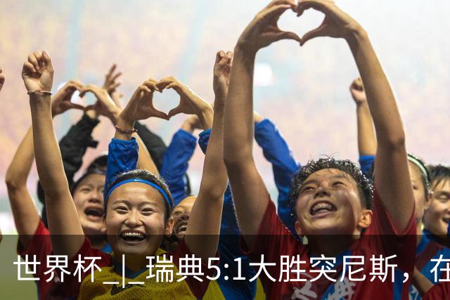 世界杯 | 瑞典5:1大胜突尼斯，在“死亡之组”占先机
